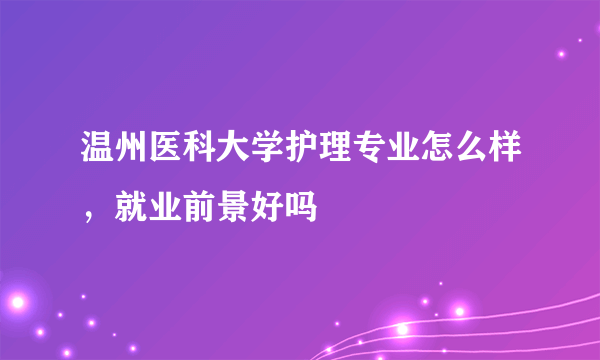 温州医科大学护理专业怎么样，就业前景好吗