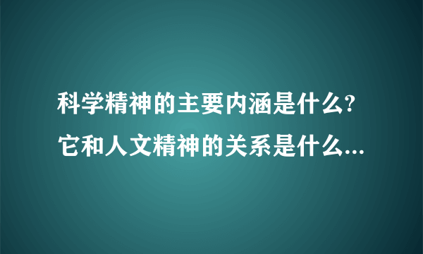 科学精神的主要内涵是什么?它和人文精神的关系是什么?并举例说明