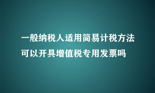 一般纳税人适用简易计税方法可以开具增值税专用发票吗