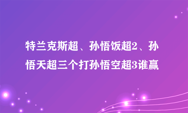 特兰克斯超、孙悟饭超2、孙悟天超三个打孙悟空超3谁赢