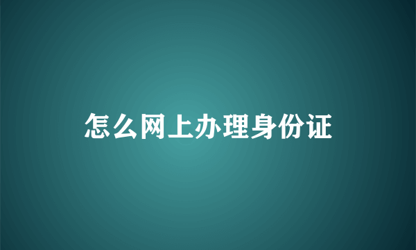 怎么网上办理身份证