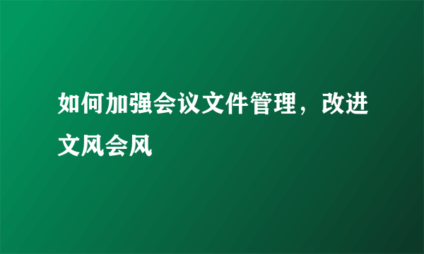 如何加强会议文件管理，改进文风会风