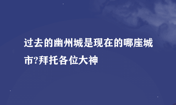 过去的幽州城是现在的哪座城市?拜托各位大神