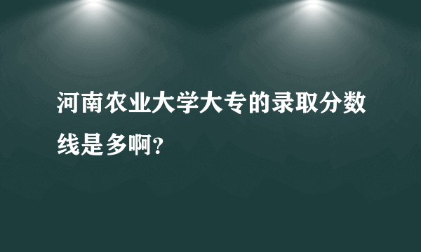 河南农业大学大专的录取分数线是多啊？