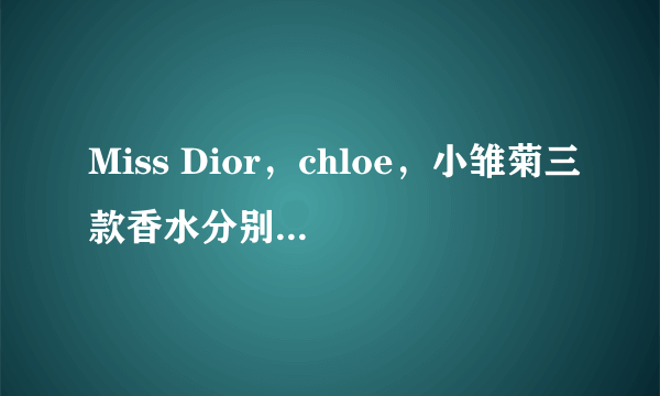 Miss Dior，chloe，小雏菊三款香水分别适合什么样性格的女士使用？