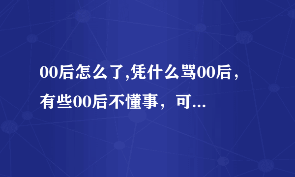 00后怎么了,凭什么骂00后，有些00后不懂事，可凭什么一竿子打死一船人，骂00后骂的那么难听，凭什么?