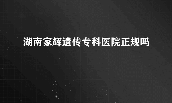 湖南家辉遗传专科医院正规吗