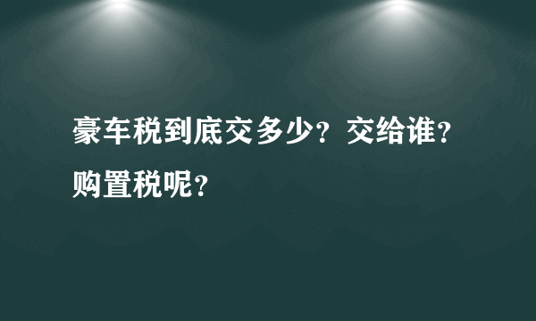 豪车税到底交多少？交给谁？购置税呢？