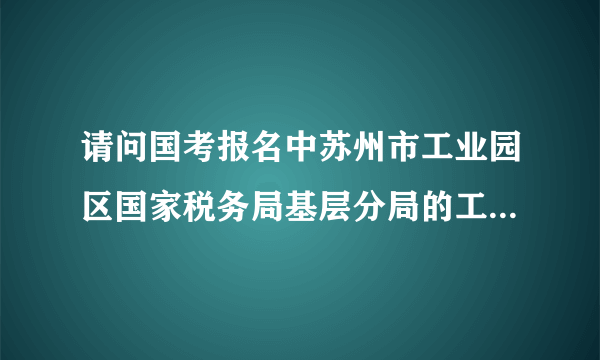 请问国考报名中苏州市工业园区国家税务局基层分局的工作地点和工业园区的国税局办公地点在一起吗？谢谢