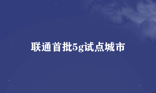 联通首批5g试点城市