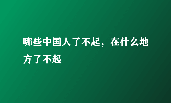 哪些中国人了不起，在什么地方了不起