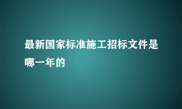 最新国家标准施工招标文件是哪一年的