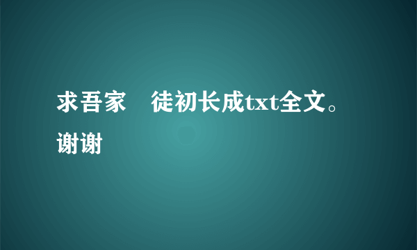 求吾家囧徒初长成txt全文。谢谢