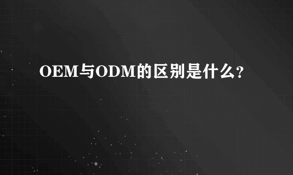 OEM与ODM的区别是什么？