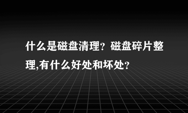 什么是磁盘清理？磁盘碎片整理,有什么好处和坏处？