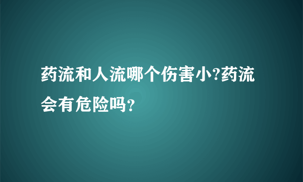 药流和人流哪个伤害小?药流会有危险吗？