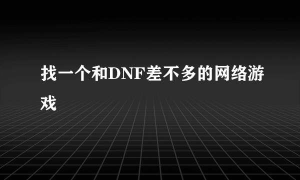 找一个和DNF差不多的网络游戏