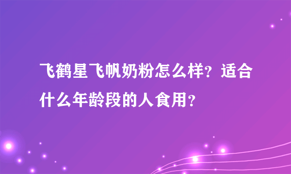 飞鹤星飞帆奶粉怎么样？适合什么年龄段的人食用？