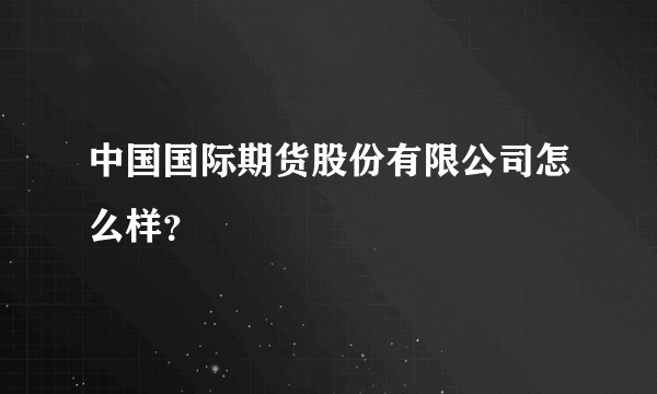 中国国际期货股份有限公司怎么样？