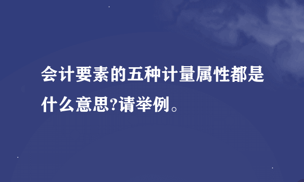 会计要素的五种计量属性都是什么意思?请举例。