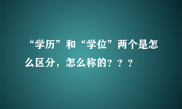 “学历”和“学位”两个是怎么区分，怎么称的？？？