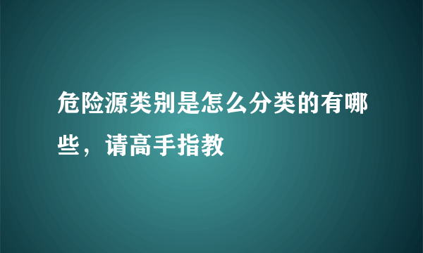 危险源类别是怎么分类的有哪些，请高手指教