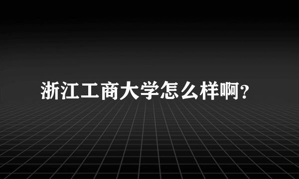 浙江工商大学怎么样啊？