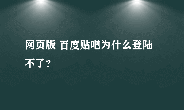 网页版 百度贴吧为什么登陆不了？