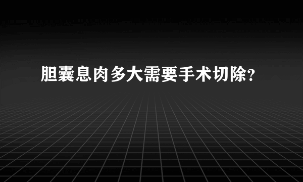 胆囊息肉多大需要手术切除？