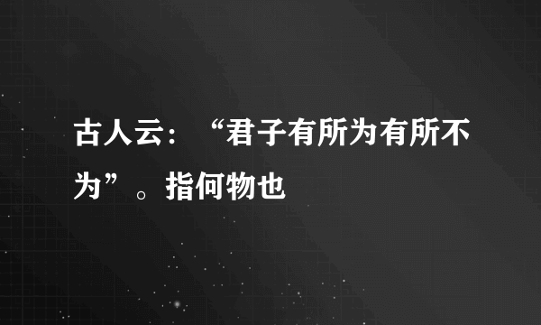 古人云：“君子有所为有所不为”。指何物也