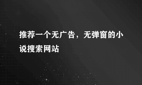 推荐一个无广告，无弹窗的小说搜索网站