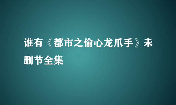 谁有《都市之偷心龙爪手》未删节全集