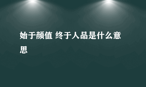 始于颜值 终于人品是什么意思