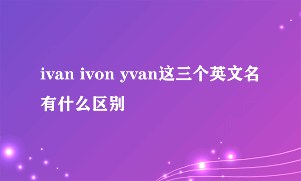 ivan ivon yvan这三个英文名有什么区别