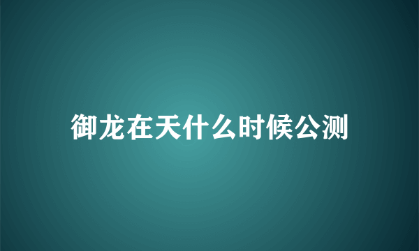 御龙在天什么时候公测