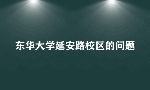 东华大学延安路校区的问题