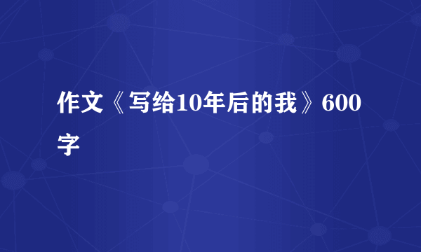 作文《写给10年后的我》600字