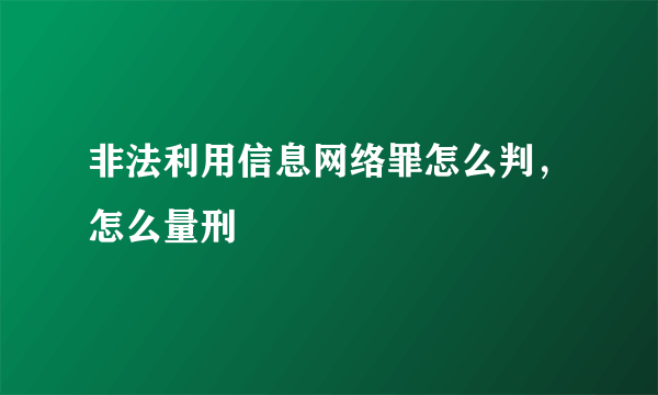 非法利用信息网络罪怎么判，怎么量刑