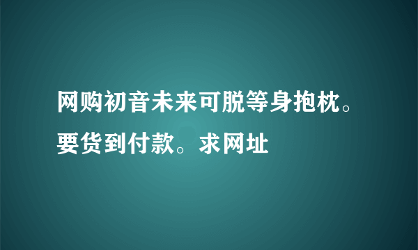 网购初音未来可脱等身抱枕。要货到付款。求网址