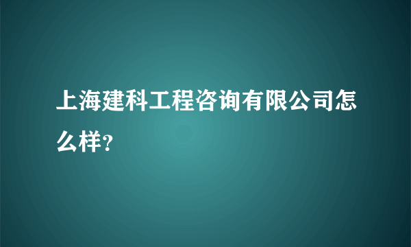 上海建科工程咨询有限公司怎么样？