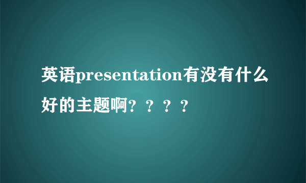 英语presentation有没有什么好的主题啊？？？？