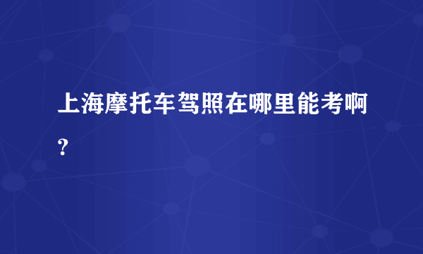 上海摩托车驾照在哪里能考啊？