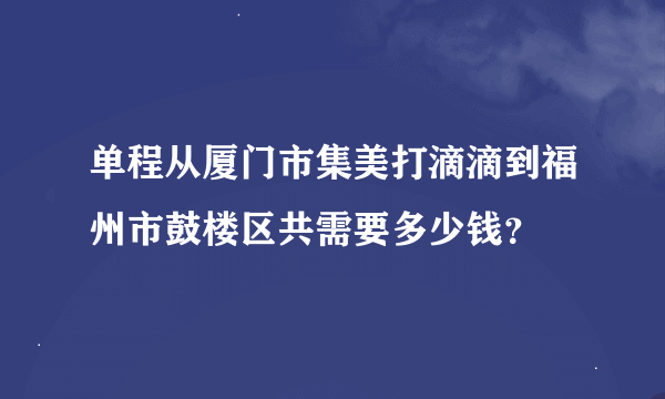 单程从厦门市集美打滴滴到福州市鼓楼区共需要多少钱？