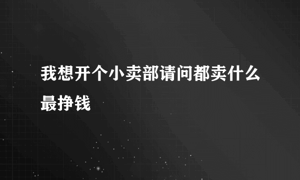 我想开个小卖部请问都卖什么最挣钱