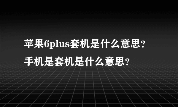 苹果6plus套机是什么意思？手机是套机是什么意思？