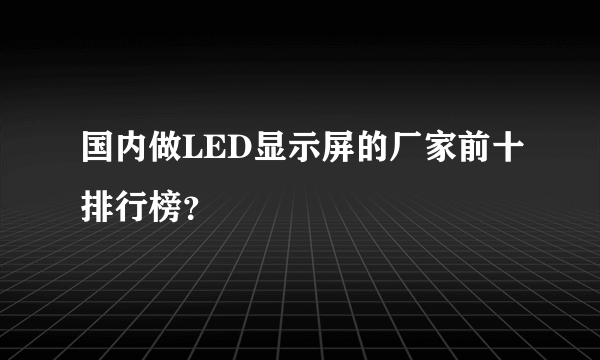 国内做LED显示屏的厂家前十排行榜？