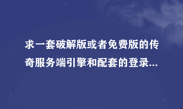 求一套破解版或者免费版的传奇服务端引擎和配套的登录器配置器！