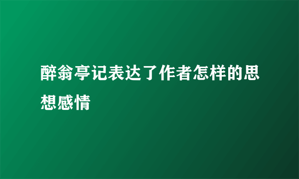 醉翁亭记表达了作者怎样的思想感情