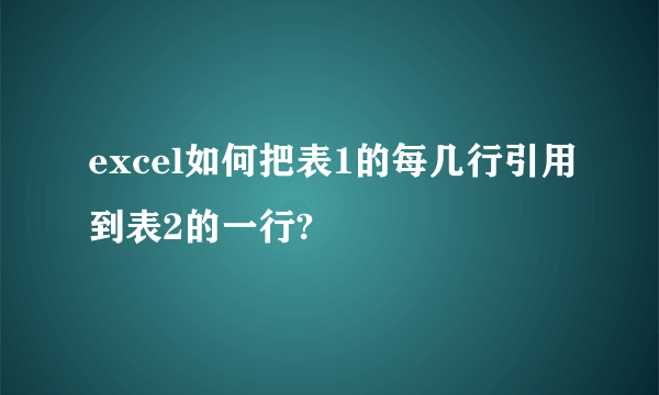 excel如何把表1的每几行引用到表2的一行?