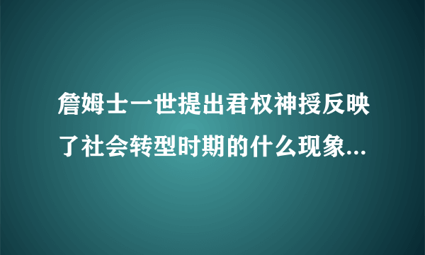 詹姆士一世提出君权神授反映了社会转型时期的什么现象？在当时产生了什么影响吗？